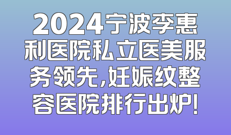 2024宁波李惠利医院私立医美服务领先，妊娠纹整容医院排行出炉！