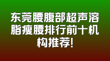 东莞腰腹部超声溶脂瘦腰排行前十机构推荐！