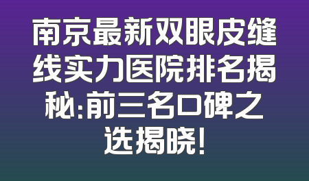 南京最新双眼皮缝线实力医院排名揭秘：前三名口碑之选揭晓！