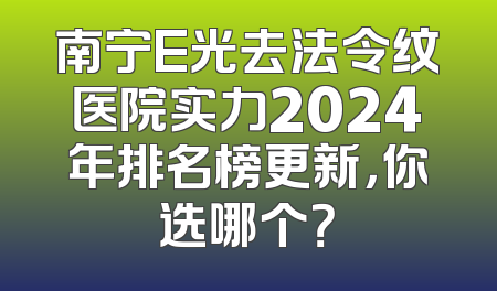 南宁E光去法令纹医院实力2024年排名榜更新，你选哪个？
