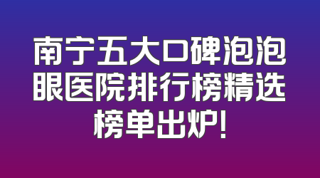 南宁五大口碑泡泡眼医院排行榜精选榜单出炉！