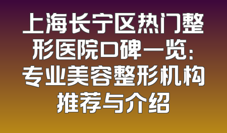 上海长宁区热门整形医院口碑一览：专业美容整形机构推荐与介绍