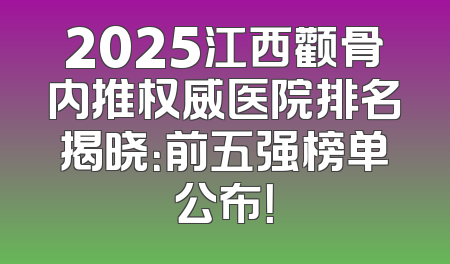 2025江西颧骨内推权威医院排名揭晓：前五强榜单公布！