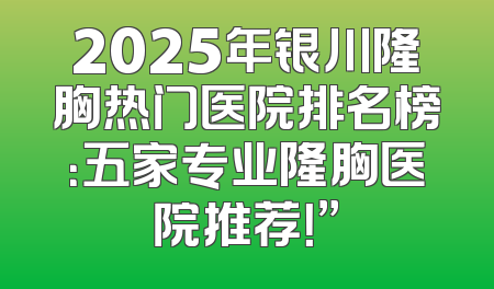 2025年银川隆胸热门医院排名榜：五家专业隆胸医院推荐！”