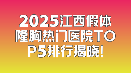 2025江西假体隆胸热门医院TOP5排行揭晓！