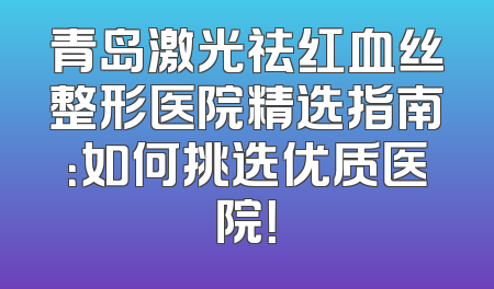 青岛激光祛红血丝整形医院精选指南：如何挑选优质医院！