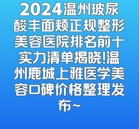 2024温州玻尿酸丰面颊正规整形美容医院排名前十实力清单揭晓！温州鹿城上雅医学美容口碑价格整理发布~
