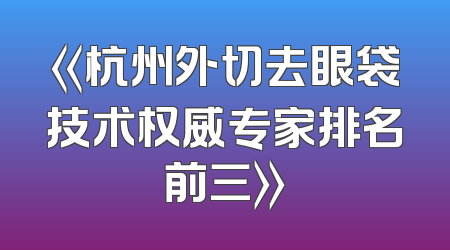 《杭州外切去眼袋技术权威专家排名前三》