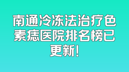 南通冷冻法治疗色素痣医院排名榜已更新！