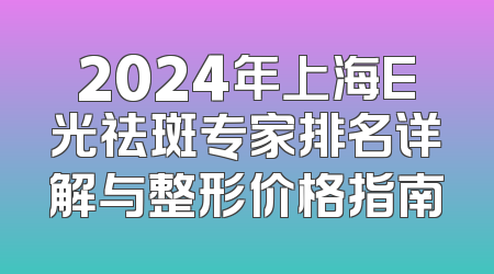 2024年上海E光祛斑专家排名详解与整形价格指南