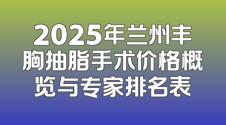 2025年兰州丰胸抽脂手术价格概览与专家排名表