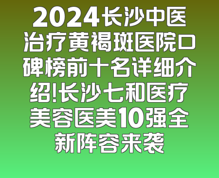 2024长沙中医治疗黄褐斑医院口碑榜前十名详细介绍！长沙七和医疗美容医美10强全新阵容来袭