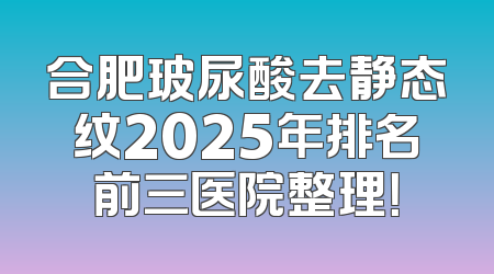 合肥玻尿酸去静态纹2025年排名前三医院整理！