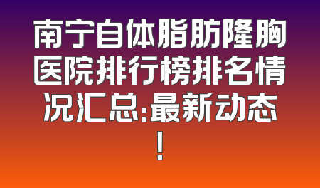 南宁自体脂肪隆胸医院排行榜排名情况汇总：最新动态！