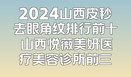 2024山西皮秒去眼角纹排行前十 山西悦薇美妍医疗美容诊所前三