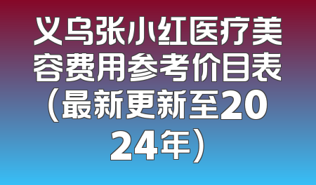 义乌张小红医疗美容费用参考价目表（最新更新至2024年）