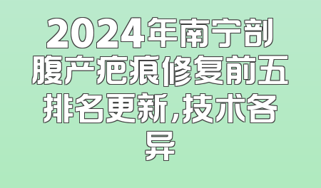 2024年南宁剖腹产疤痕修复前五排名更新，技术各异