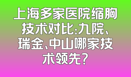 上海多家医院缩胸技术对比：九院、瑞金、中山哪家技术领先？