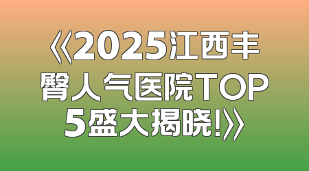 《2025江西丰臀人气医院TOP5盛大揭晓！》