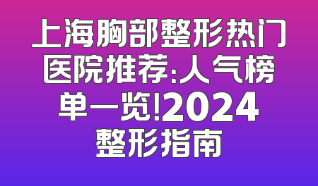 上海胸部整形热门医院推荐：人气榜单一览！2024整形指南