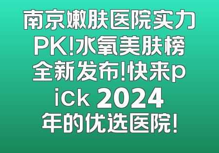 南京嫩肤医院实力PK！水氧美肤榜全新发布！快来pick 2024年的优选医院！
