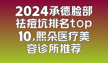 2024承德脸部祛痘坑排名top10，熙朵医疗美容诊所推荐