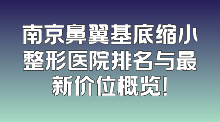 南京鼻翼基底缩小整形医院排名与最新价位概览！