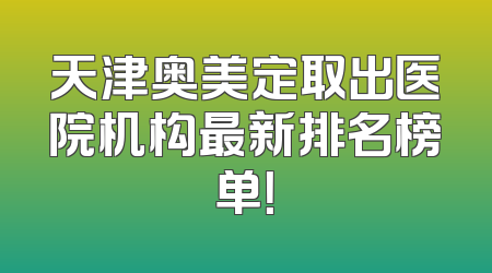 天津奥美定取出医院机构最新排名榜单！