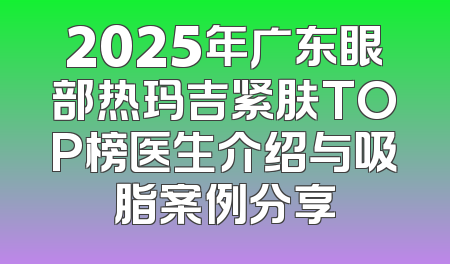 2025年广东眼部热玛吉紧肤TOP榜医生介绍与吸脂案例分享
