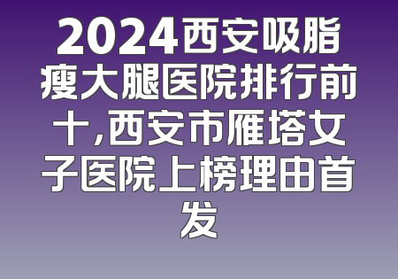 2024西安吸脂瘦大腿医院排行前十，西安市雁塔女子医院上榜理由首发