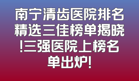 南宁清齿医院排名精选三佳榜单揭晓！三强医院上榜名单出炉！