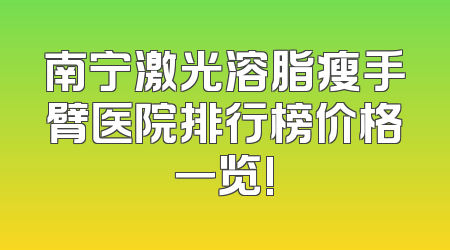 南宁激光溶脂瘦手臂医院排行榜价格一览!