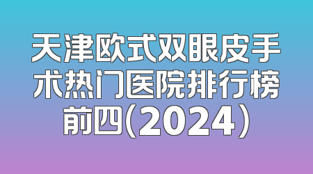 天津欧式双眼皮手术热门医院排行榜前四（2024）