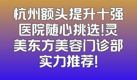 杭州额头提升十强医院随心挑选！灵美东方美容门诊部实力推荐！