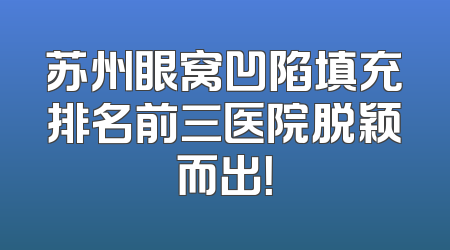 苏州眼窝凹陷填充排名前三医院脱颖而出！