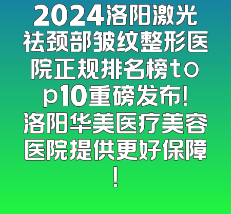2024洛阳激光祛颈部皱纹整形医院正规排名榜top10重磅发布！洛阳华美医疗美容医院提供更好保障！