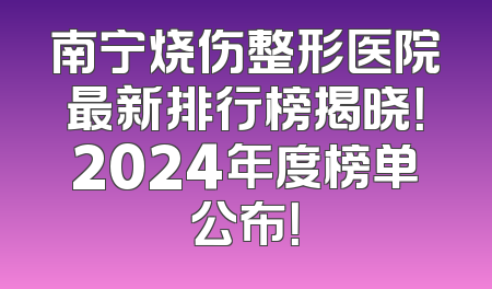 南宁烧伤整形医院最新排行榜揭晓！2024年度榜单公布！