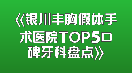 《银川丰胸假体手术医院TOP5口碑牙科盘点》