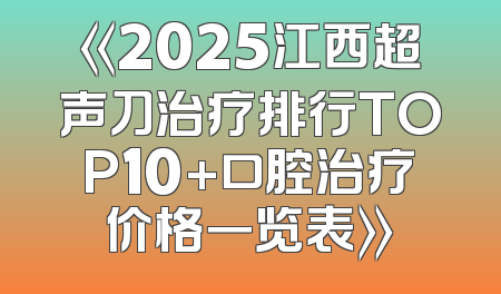 《2025江西超声刀治疗排行TOP10+口腔治疗价格一览表》