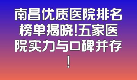 南昌优质医院排名榜单揭晓！五家医院实力与口碑并存！
