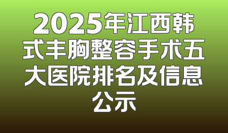 2025年江西韩式丰胸整容手术五大医院排名及信息公示