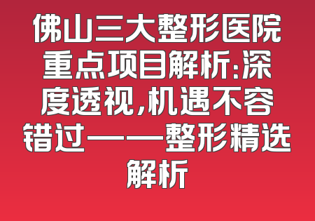 佛山三大整形医院重点项目解析：深度透视，机遇不容错过——整形精选解析