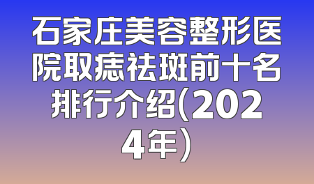 石家庄美容整形医院取痣祛斑前十名排行介绍（2024年）