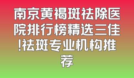 南京黄褐斑祛除医院排行榜精选三佳！祛斑专业机构推荐