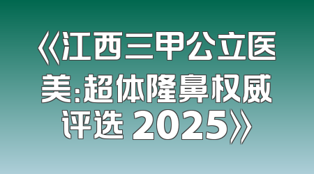 《江西三甲公立医美：超体隆鼻权威评选 2025》