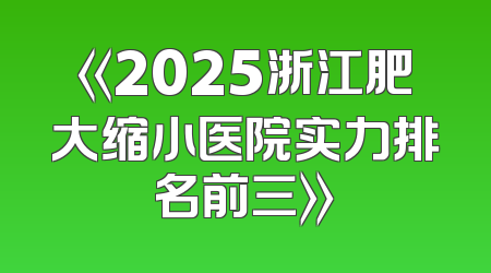 《2025浙江肥大缩小医院实力排名前三》