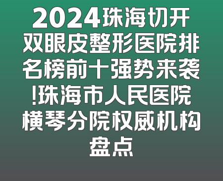 2024珠海切开双眼皮整形医院排名榜前十强势来袭！珠海市人民医院横琴分院权威机构盘点
