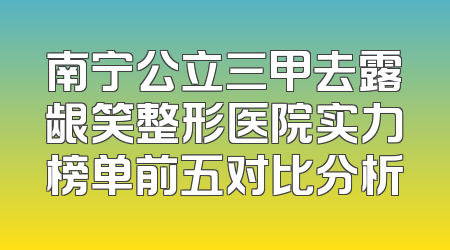 南宁公立三甲去露龈笑整形医院实力榜单前五对比分析