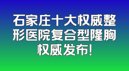 石家庄十大权威整形医院复合型隆胸权威发布！