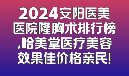 2024安阳医美医院隆胸术排行榜，哈美堂医疗美容效果佳价格亲民！